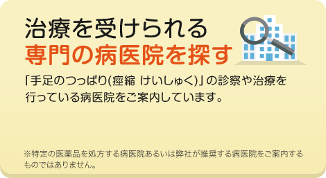 治療ができる病医院を探す 「手足のつっぱり（痙縮 けいしゅく）の診察や治療を行っている病医院をご案内しています。」